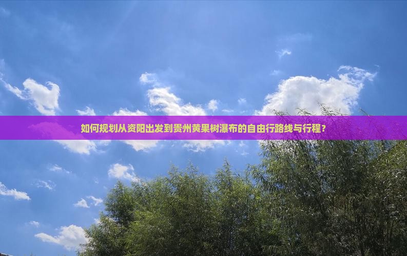 如何规划从资阳出发到贵州黄果树瀑布的自由行路线与行程？