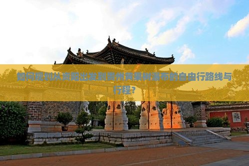 如何规划从资阳出发到贵州黄果树瀑布的自由行路线与行程？