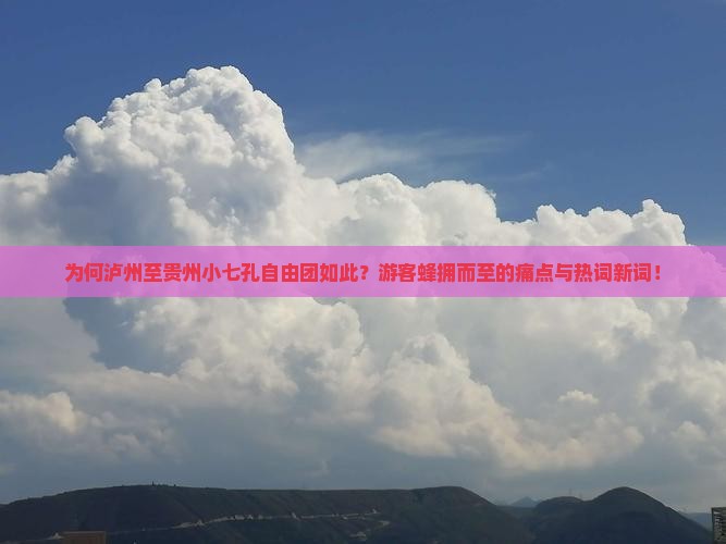为何泸州至贵州小七孔自由团如此？游客蜂拥而至的痛点与热词新词！
