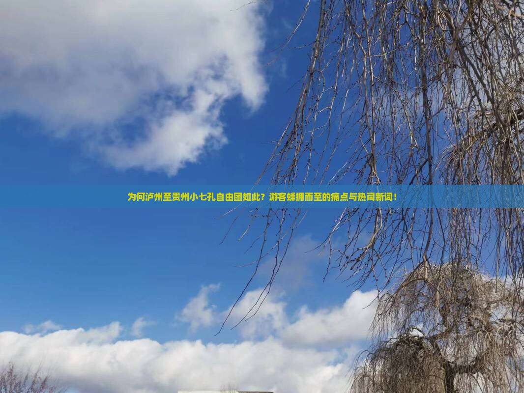 为何泸州至贵州小七孔自由团如此？游客蜂拥而至的痛点与热词新词！
