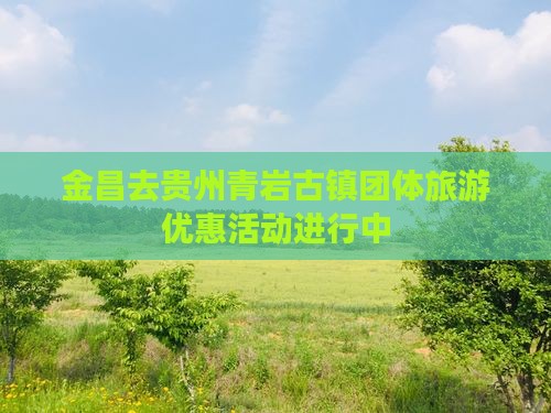 金昌去贵州青岩古镇团体旅游优惠活动进行中