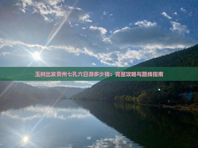 玉树出发贵州七孔六日游多少钱：完整攻略与路线指南