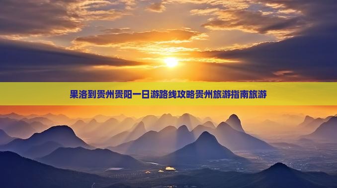果洛到贵州贵阳一日游路线攻略贵州旅游指南旅游