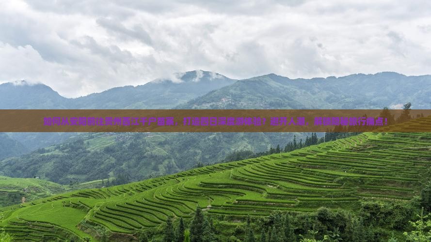 如何从安阳前往贵州西江千户苗寨，打造四日深度游体验？避开人潮，解锁隐秘旅行痛点！