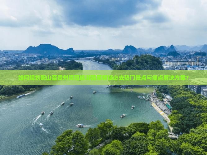如何规划鞍山至贵州贵阳旅游路犀解锁必去热门景点与痛点解决方案？