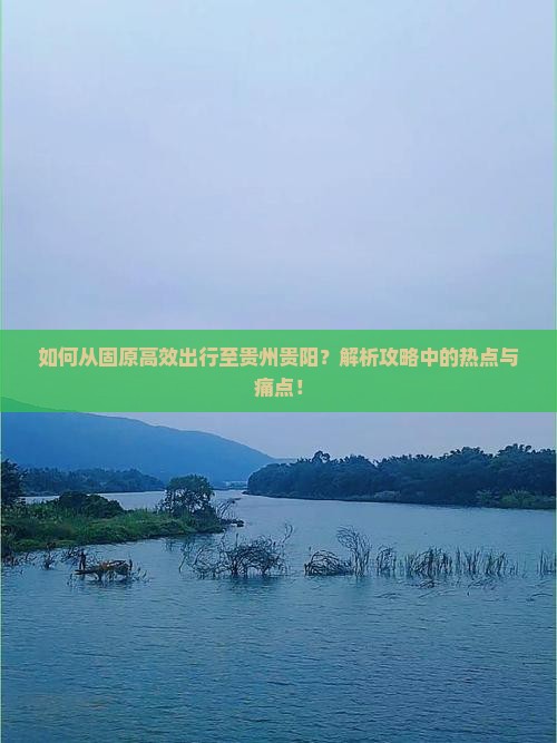如何从固原高效出行至贵州贵阳？解析攻略中的热点与痛点！