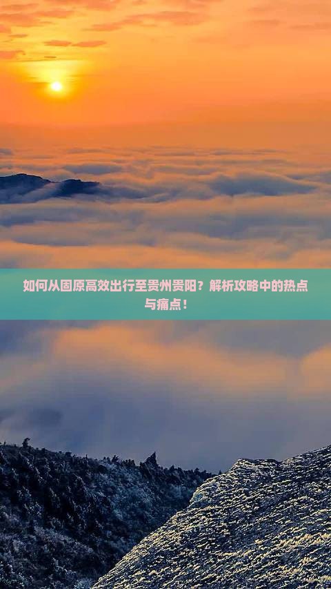 如何从固原高效出行至贵州贵阳？解析攻略中的热点与痛点！