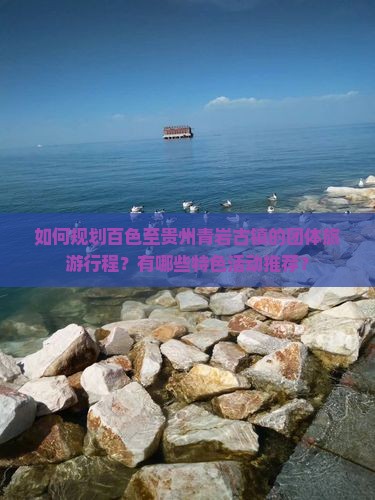 如何规划百色至贵州青岩古镇的团体旅游行程？有哪些特色活动推荐？
