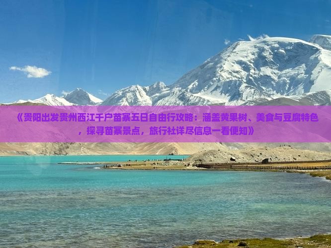 《贵阳出发贵州西江千户苗寨五日自由行攻略：涵盖黄果树、美食与豆腐特色，探寻苗寨景点，旅行社详尽信息一看便知》