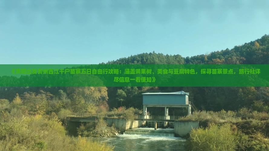 《贵阳出发贵州西江千户苗寨五日自由行攻略：涵盖黄果树、美食与豆腐特色，探寻苗寨景点，旅行社详尽信息一看便知》