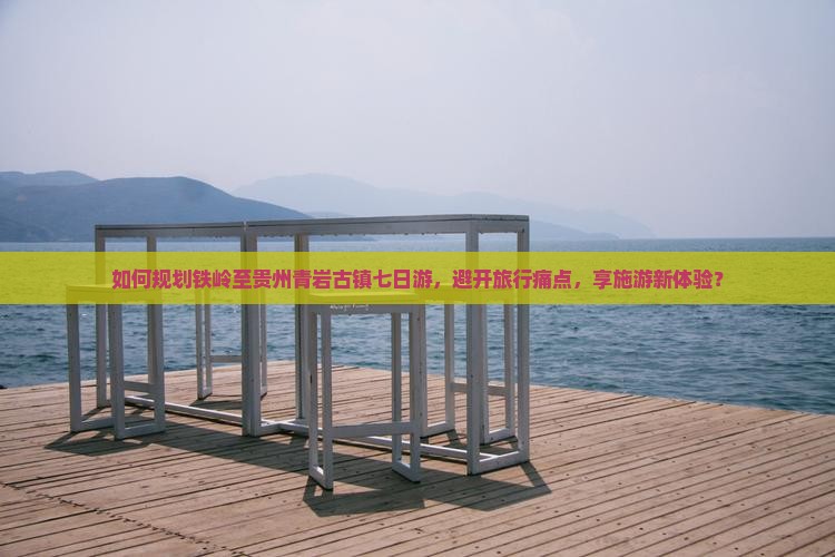 如何规划铁岭至贵州青岩古镇七日游，避开旅行痛点，享施游新体验？