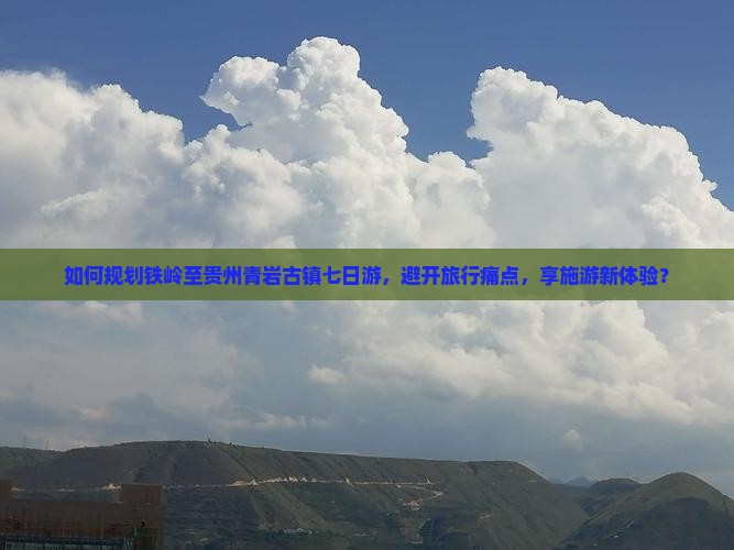 如何规划铁岭至贵州青岩古镇七日游，避开旅行痛点，享施游新体验？