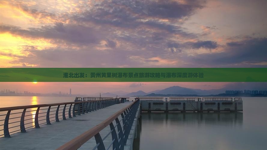 淮北出发：贵州黄果树瀑布景点旅游攻略与瀑布深度游体验