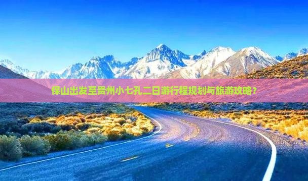 保山出发至贵州小七孔二日游行程规划与旅游攻略？