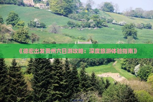 《德宏出发贵州六日游攻略：深度旅游体验指南》