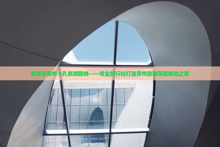 芜湖至贵州七孔旅游路线——专业旅行社打造贵州旅游深度体验之旅