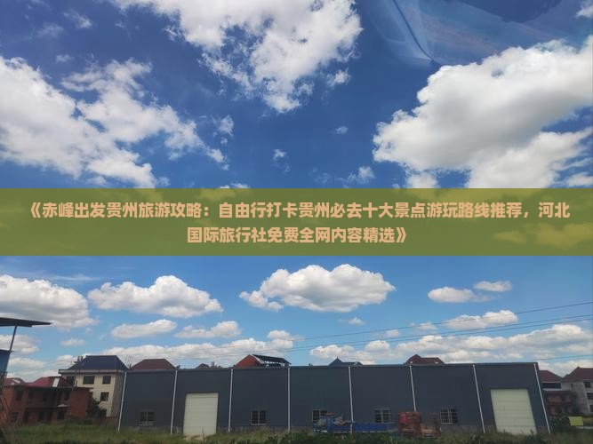 《赤峰出发贵州旅游攻略：自由行打卡贵州必去十大景点游玩路线推荐，河北国际旅行社免费全网内容精选》