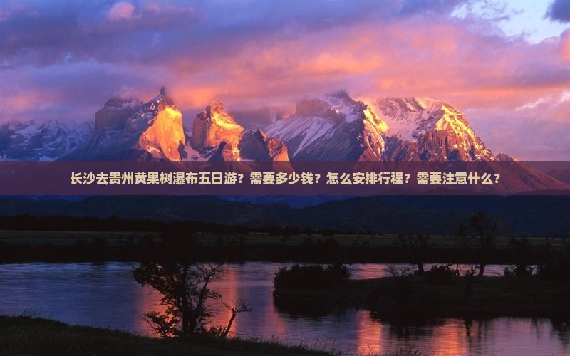 长沙去贵州黄果树瀑布五日游？需要多少钱？怎么安排行程？需要注意什么？