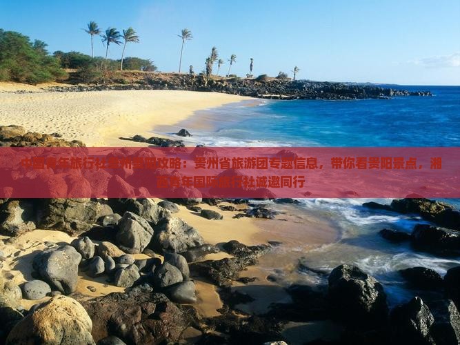 中国青年旅行社贵州贵阳攻略：贵州省旅游团专题信息，带你看贵阳景点，湘西青年国际旅行社诚邀同行