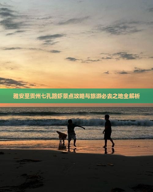 雅安至贵州七孔路虾景点攻略与旅游必去之地全解析