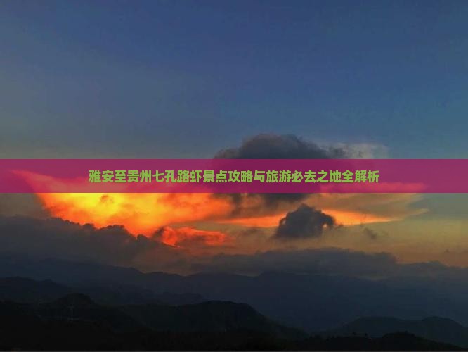雅安至贵州七孔路虾景点攻略与旅游必去之地全解析
