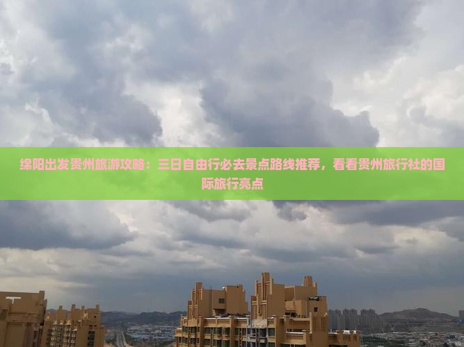 绵阳出发贵州旅游攻略：三日自由行必去景点路线推荐，看看贵州旅行社的国际旅行亮点