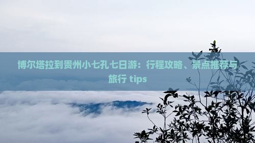 博尔塔拉到贵州小七孔七日游：行程攻略、景点推荐与旅行 tips