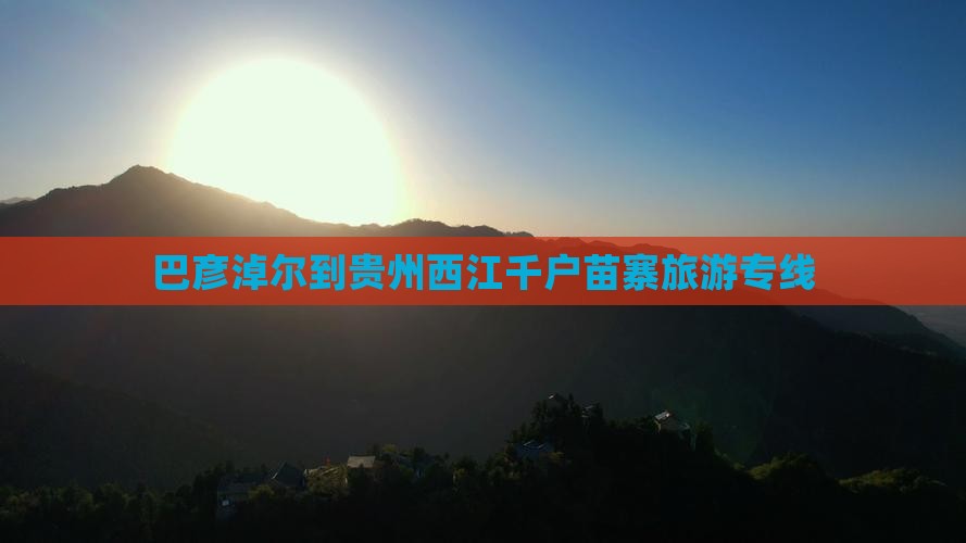 巴彦淖尔到贵州西江千户苗寨旅游专线