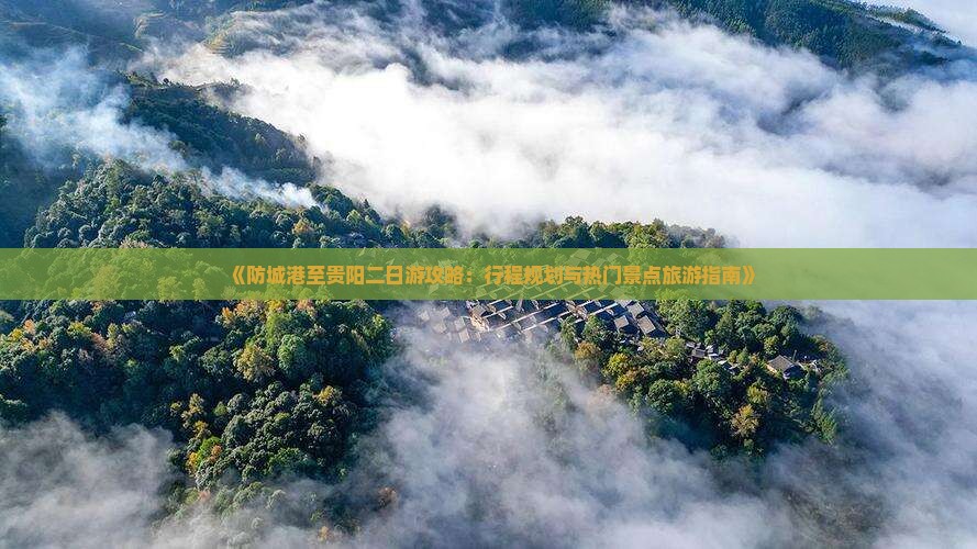 《防城港至贵阳二日游攻略：行程规划与热门景点旅游指南》