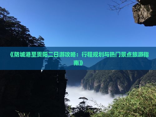 《防城港至贵阳二日游攻略：行程规划与热门景点旅游指南》