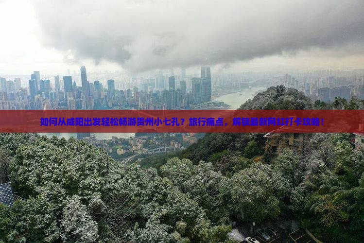 如何从咸阳出发轻松畅游贵州小七孔？旅行痛点，解锁最新网红打卡攻略！