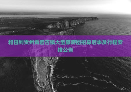 和田到贵州青岩古镇大型旅游团招募启事及行程安排公告