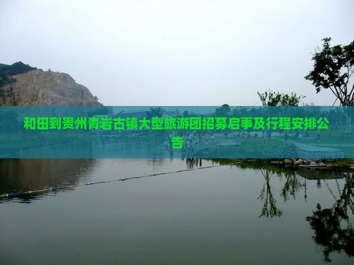 和田到贵州青岩古镇大型旅游团招募启事及行程安排公告