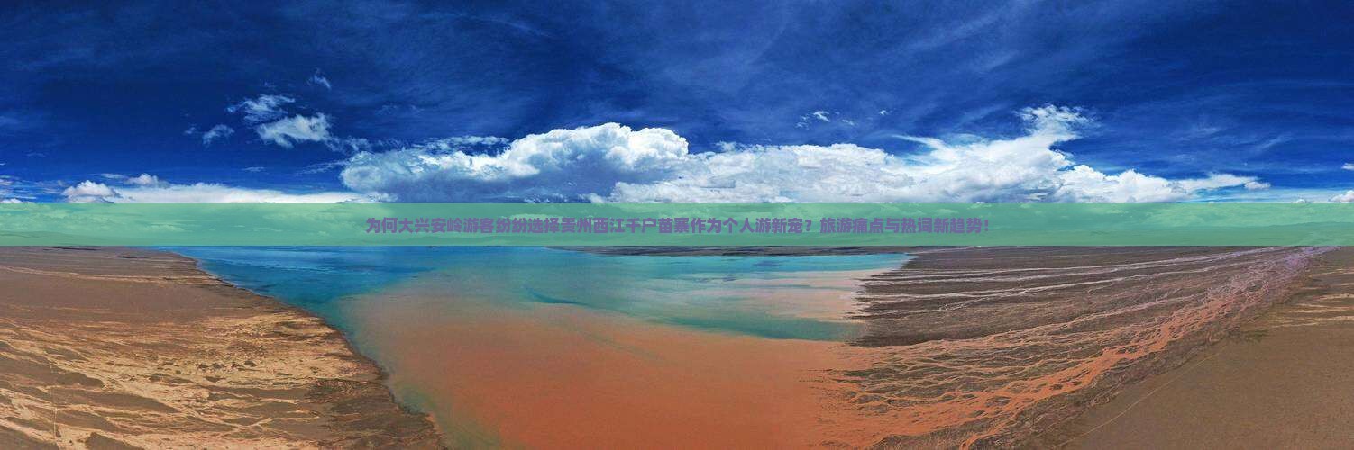 为何大兴安岭游客纷纷选择贵州西江千户苗寨作为个人游新宠？旅游痛点与热词新趋势！