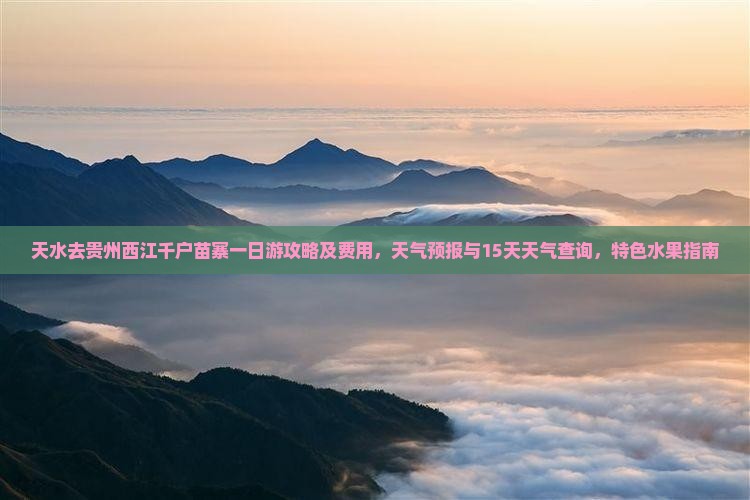 天水去贵州西江千户苗寨一日游攻略及费用，天气预报与15天天气查询，特色水果指南