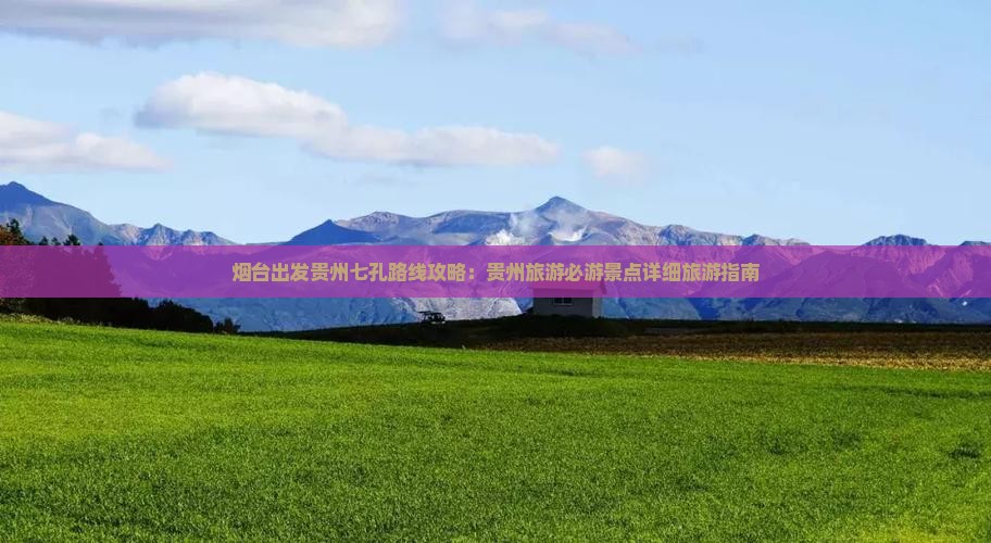 烟台出发贵州七孔路线攻略：贵州旅游必游景点详细旅游指南