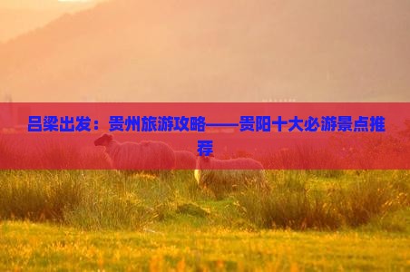 吕梁出发：贵州旅游攻略——贵阳十大必游景点推荐