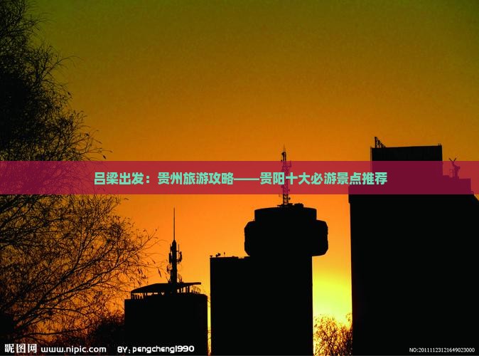 吕梁出发：贵州旅游攻略——贵阳十大必游景点推荐