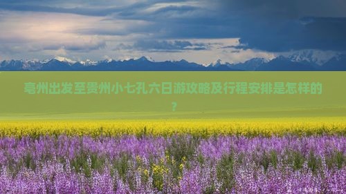 亳州出发至贵州小七孔六日游攻略及行程安排是怎样的？