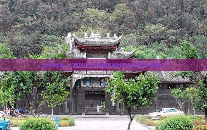 从河源出发，如何规划一次完整的贵州旅行行程及景点选择？