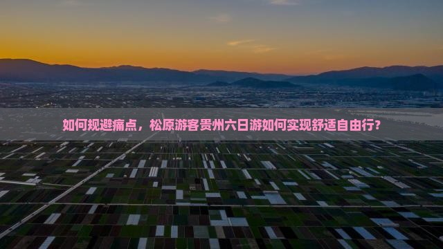 如何规避痛点，松原游客贵州六日游如何实现舒适自由行？