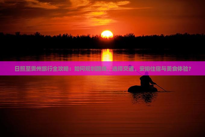 日照至贵州旅行全攻略：如何规划路线、选择交通、安排住宿与美食体验？