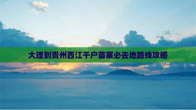 大理到贵州西江千户苗寨必去地路线攻略
