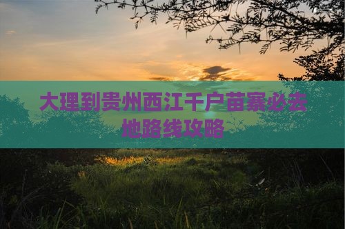 大理到贵州西江千户苗寨必去地路线攻略