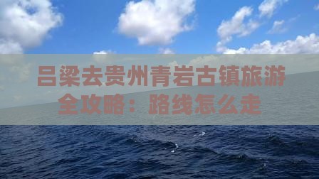 吕梁去贵州青岩古镇旅游全攻略：路线怎么走