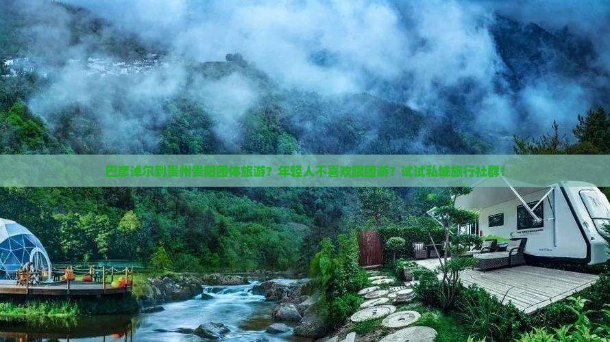巴彦淖尔到贵州贵阳团体旅游？年轻人不喜欢跟团游？试试私域旅行社群！