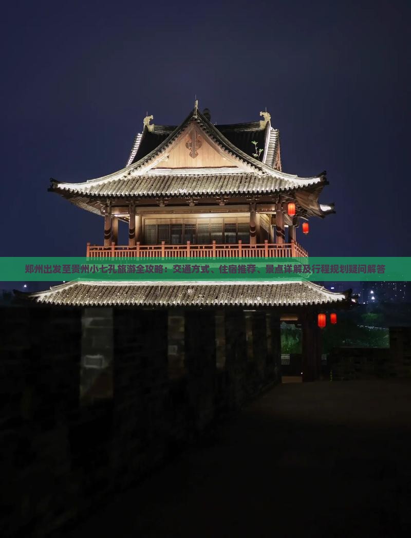 郑州出发至贵州小七孔旅游全攻略：交通方式、住宿推荐、景点详解及行程规划疑问解答