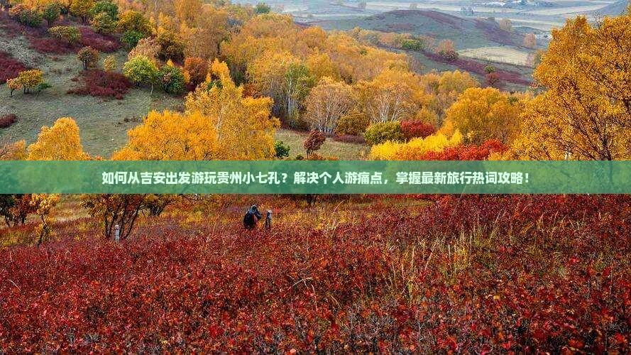 如何从吉安出发游玩贵州小七孔？解决个人游痛点，掌握最新旅行热词攻略！