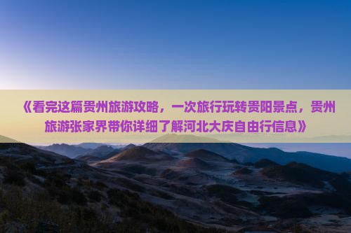 《看完这篇贵州旅游攻略，一次旅行玩转贵阳景点，贵州旅游张家界带你详细了解河北大庆自由行信息》