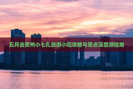 五月去贵州小七孔旅游小吃攻略与景点深度游指南